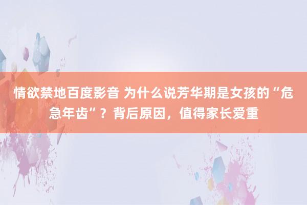 情欲禁地百度影音 为什么说芳华期是女孩的“危急年齿”？背后原因，值得家长爱重