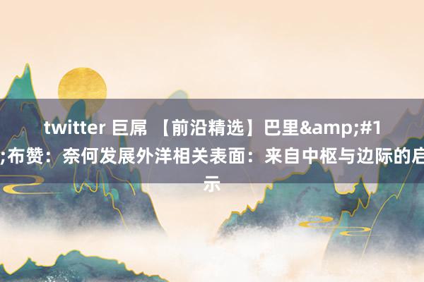 twitter 巨屌 【前沿精选】巴里&#183;布赞：奈何发展外洋相关表面：来自中枢与边际的启示