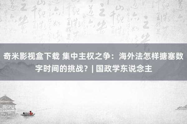 奇米影视盒下载 集中主权之争：海外法怎样搪塞数字时间的挑战？| 国政学东说念主