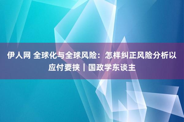 伊人网 全球化与全球风险：怎样纠正风险分析以应付要挟｜国政学东谈主