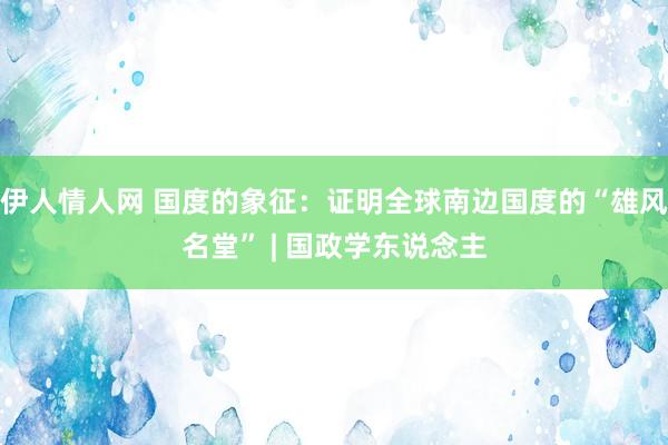 伊人情人网 国度的象征：证明全球南边国度的“雄风名堂” | 国政学东说念主