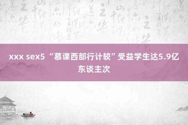 xxx sex5 “慕课西部行计较”受益学生达5.9亿东谈主次