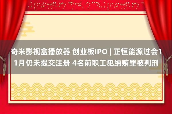 奇米影视盒播放器 创业板IPO | 正恒能源过会11月仍未提交注册 4名前职工犯纳贿罪被判刑