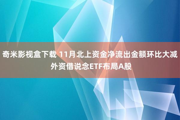 奇米影视盒下载 11月北上资金净流出金额环比大减 外资借说念ETF布局A股