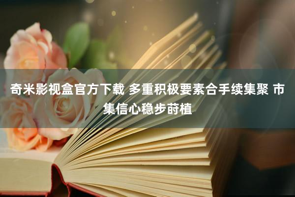 奇米影视盒官方下载 多重积极要素合手续集聚 市集信心稳步莳植