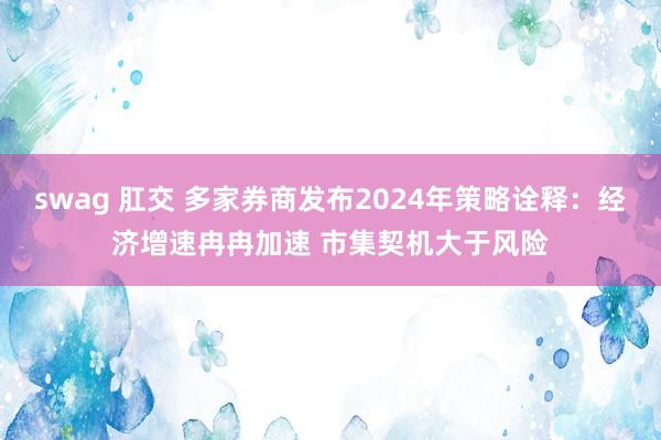 swag 肛交 多家券商发布2024年策略诠释：经济增速冉冉加速 市集契机大于风险