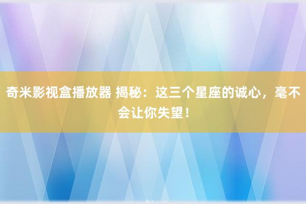 奇米影视盒播放器 揭秘：这三个星座的诚心，毫不会让你失望！