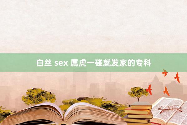 白丝 sex 属虎一碰就发家的专科