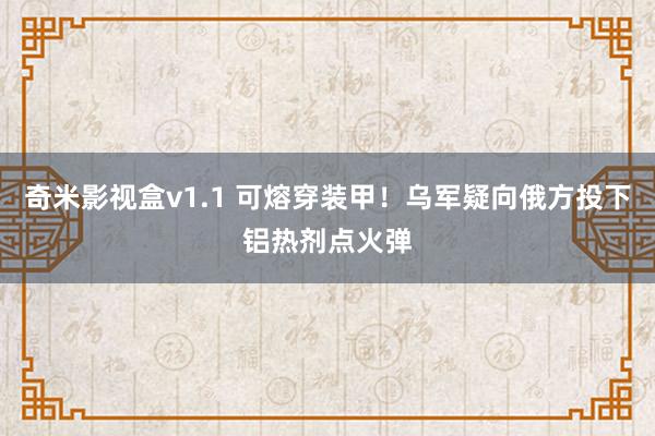 奇米影视盒v1.1 可熔穿装甲！乌军疑向俄方投下铝热剂点火弹