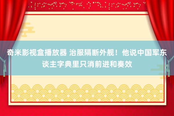 奇米影视盒播放器 治服隔断外舰！他说中国军东谈主字典里只消前进和奏效