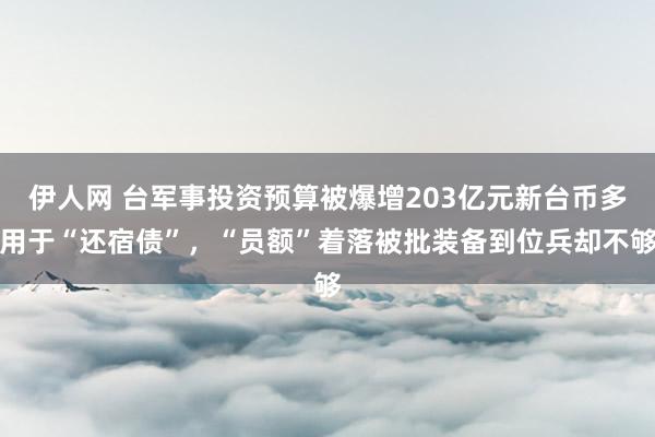 伊人网 台军事投资预算被爆增203亿元新台币多用于“还宿债”，“员额”着落被批装备到位兵却不够