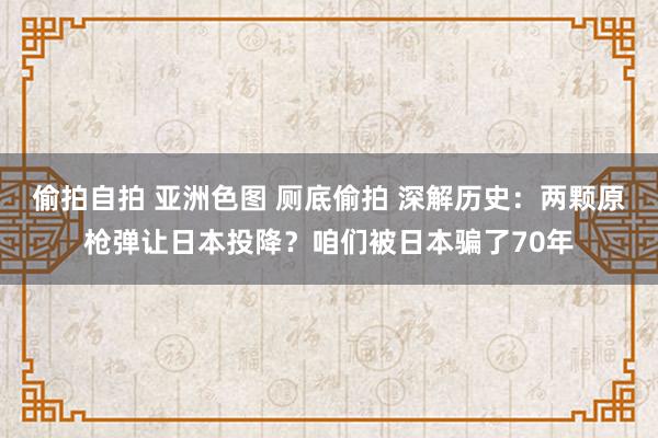 偷拍自拍 亚洲色图 厕底偷拍 深解历史：两颗原枪弹让日本投降？咱们被日本骗了70年