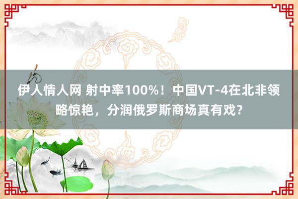 伊人情人网 射中率100%！中国VT-4在北非领略惊艳，分润俄罗斯商场真有戏？