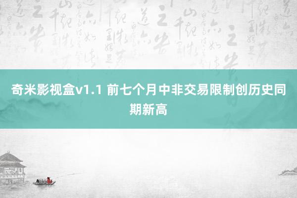 奇米影视盒v1.1 前七个月中非交易限制创历史同期新高