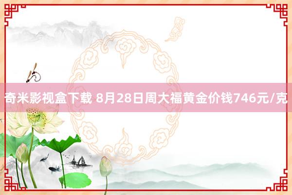 奇米影视盒下载 8月28日周大福黄金价钱746元/克