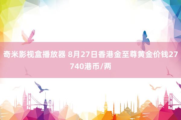 奇米影视盒播放器 8月27日香港金至尊黄金价钱27740港币/两