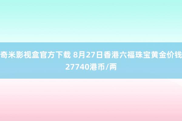 奇米影视盒官方下载 8月27日香港六福珠宝黄金价钱27740港币/两