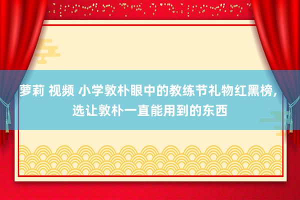 萝莉 视频 小学敦朴眼中的教练节礼物红黑榜, 选让敦朴一直能用到的东西