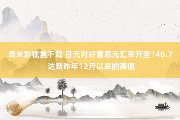 奇米影视盒下载 日元对好意思元汇率升至140.7 达到昨年12月以来的高值