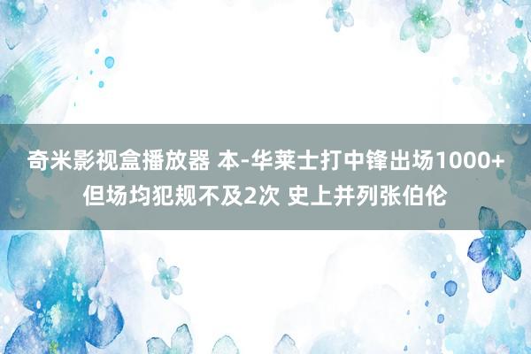 奇米影视盒播放器 本-华莱士打中锋出场1000+但场均犯规不及2次 史上并列张伯伦