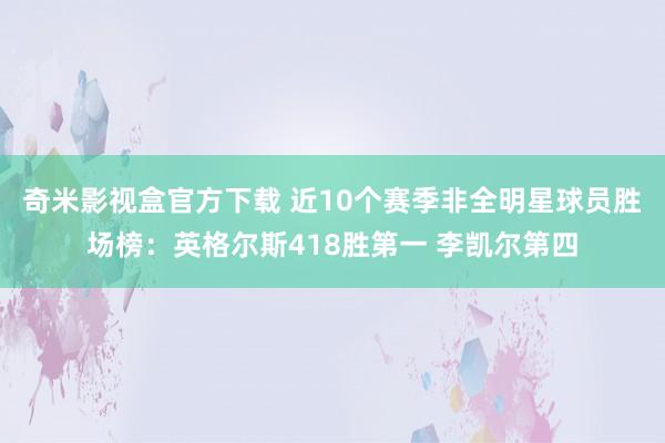 奇米影视盒官方下载 近10个赛季非全明星球员胜场榜：英格尔斯418胜第一 李凯尔第四