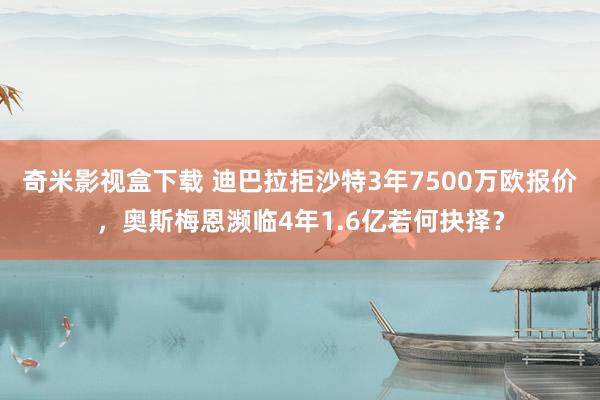 奇米影视盒下载 迪巴拉拒沙特3年7500万欧报价，奥斯梅恩濒临4年1.6亿若何抉择？