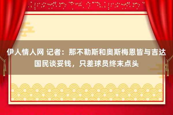 伊人情人网 记者：那不勒斯和奥斯梅恩皆与吉达国民谈妥钱，只差球员终末点头