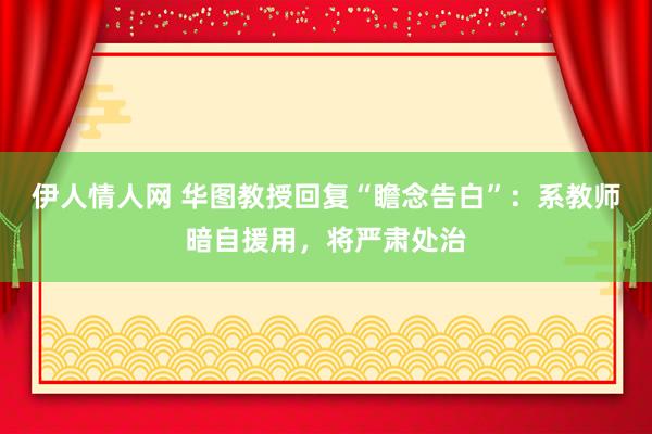 伊人情人网 华图教授回复“瞻念告白”：系教师暗自援用，将严肃处治