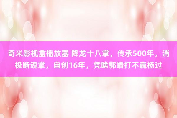 奇米影视盒播放器 降龙十八掌，传承500年，消极断魂掌，自创16年，凭啥郭靖打不赢杨过