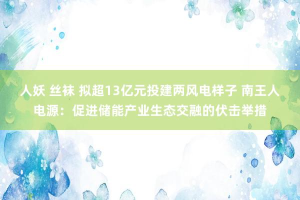 人妖 丝袜 拟超13亿元投建两风电样子 南王人电源：促进储能产业生态交融的伏击举措