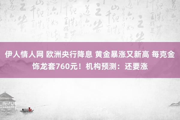 伊人情人网 欧洲央行降息 黄金暴涨又新高 每克金饰龙套760元！机构预测：还要涨