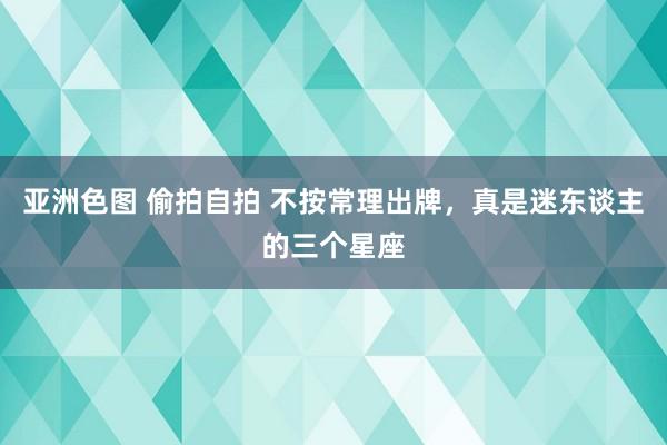 亚洲色图 偷拍自拍 不按常理出牌，真是迷东谈主的三个星座