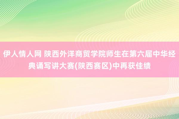 伊人情人网 陕西外洋商贸学院师生在第六届中华经典诵写讲大赛(陕西赛区)中再获佳绩