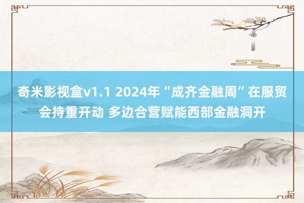 奇米影视盒v1.1 2024年“成齐金融周”在服贸会持重开动 多边合营赋能西部金融洞开