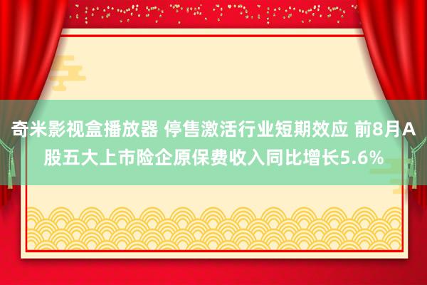 奇米影视盒播放器 停售激活行业短期效应 前8月A股五大上市险企原保费收入同比增长5.6%