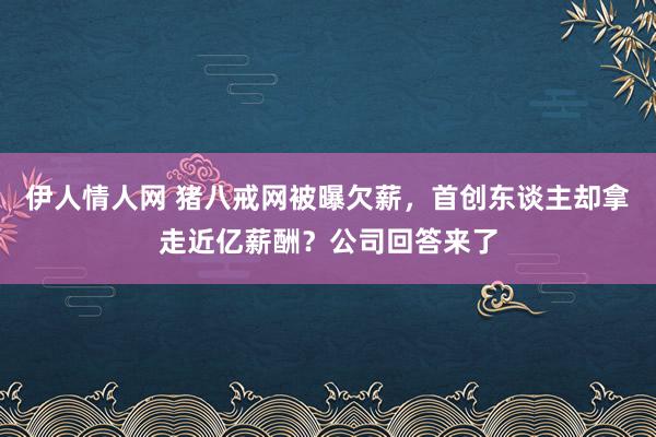 伊人情人网 猪八戒网被曝欠薪，首创东谈主却拿走近亿薪酬？公司回答来了