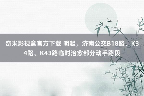 奇米影视盒官方下载 明起，济南公交B18路、K34路、K43路临时治愈部分动手路段