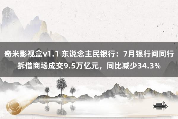 奇米影视盒v1.1 东说念主民银行：7月银行间同行拆借商场成交9.5万亿元，同比减少34.3%