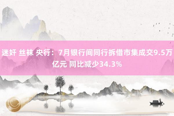 迷奸 丝袜 央行：7月银行间同行拆借市集成交9.5万亿元 同比减少34.3%