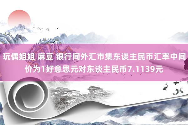 玩偶姐姐 麻豆 银行间外汇市集东谈主民币汇率中间价为1好意思元对东谈主民币7.1139元