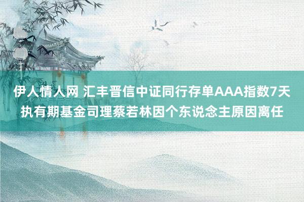 伊人情人网 汇丰晋信中证同行存单AAA指数7天执有期基金司理蔡若林因个东说念主原因离任