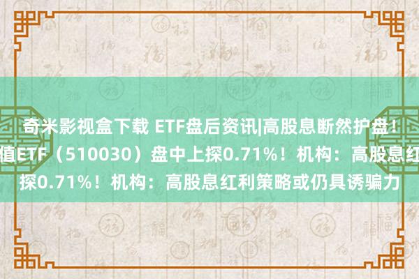 奇米影视盒下载 ETF盘后资讯|高股息断然护盘！大金融逆市上扬，价值ETF（510030）盘中上探0.71%！机构：高股息红利策略或仍具诱骗力