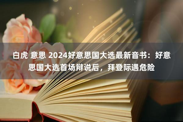 白虎 意思 2024好意思国大选最新音书：好意思国大选首场辩说后，拜登际遇危险