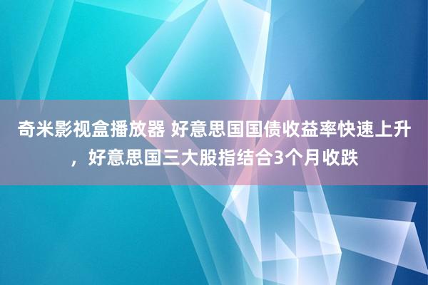 奇米影视盒播放器 好意思国国债收益率快速上升，好意思国三大股指结合3个月收跌