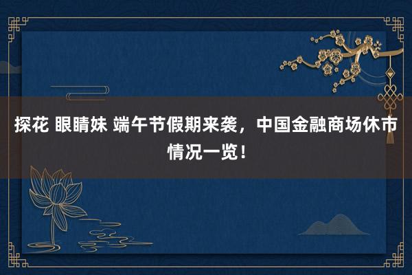 探花 眼睛妹 端午节假期来袭，中国金融商场休市情况一览！