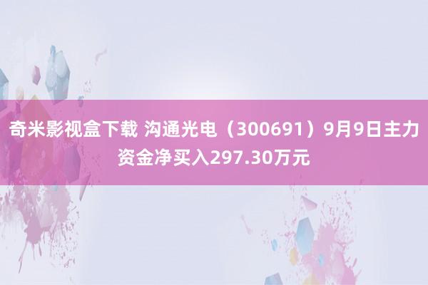 奇米影视盒下载 沟通光电（300691）9月9日主力资金净买入297.30万元