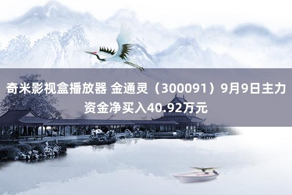 奇米影视盒播放器 金通灵（300091）9月9日主力资金净买入40.92万元