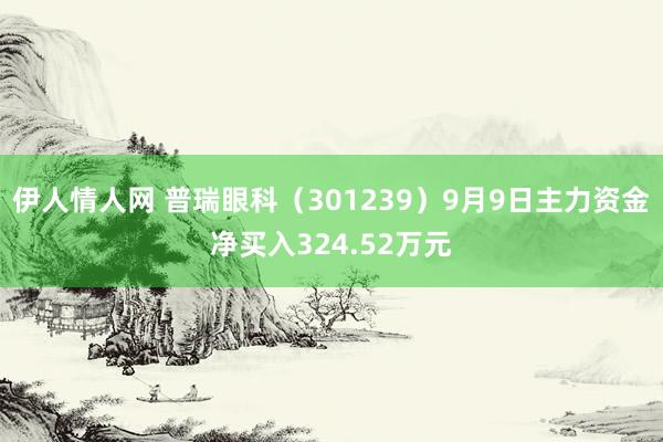 伊人情人网 普瑞眼科（301239）9月9日主力资金净买入324.52万元