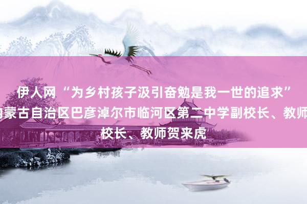 伊人网 “为乡村孩子汲引奋勉是我一世的追求”——记内蒙古自治区巴彦淖尔市临河区第二中学副校长、教师贺来虎