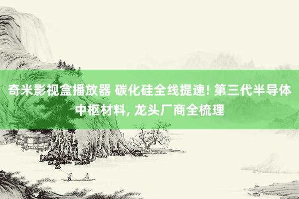 奇米影视盒播放器 碳化硅全线提速! 第三代半导体中枢材料, 龙头厂商全梳理